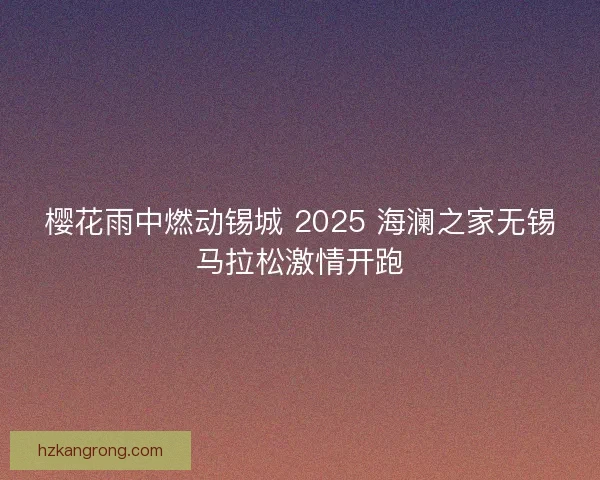 樱花雨中燃动锡城 2025 海澜之家无锡马拉松激情开跑