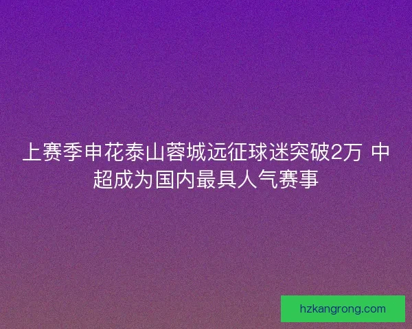 上赛季申花泰山蓉城远征球迷突破2万 中超成为国内最具人气赛事