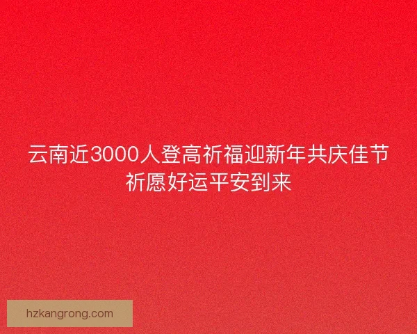 云南近3000人登高祈福迎新年共庆佳节祈愿好运平安到来
