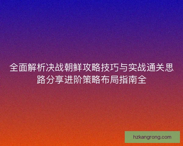 全面解析决战朝鲜攻略技巧与实战通关思路分享进阶策略布局指南全