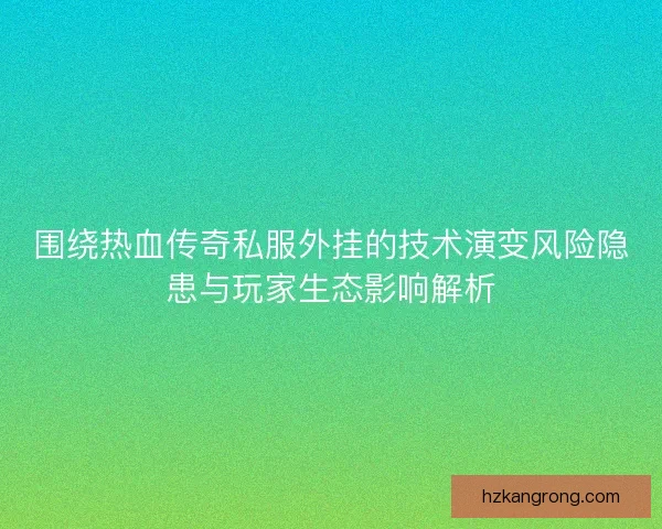 围绕热血传奇私服外挂的技术演变风险隐患与玩家生态影响解析