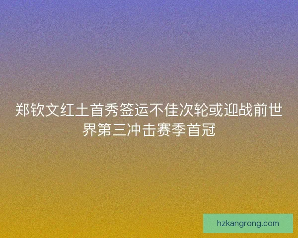 郑钦文红土首秀签运不佳次轮或迎战前世界第三冲击赛季首冠