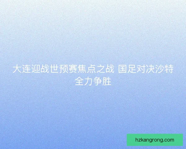大连迎战世预赛焦点之战 国足对决沙特全力争胜