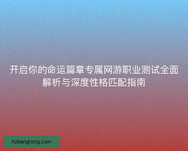 开启你的命运篇章专属网游职业测试全面解析与深度性格匹配指南