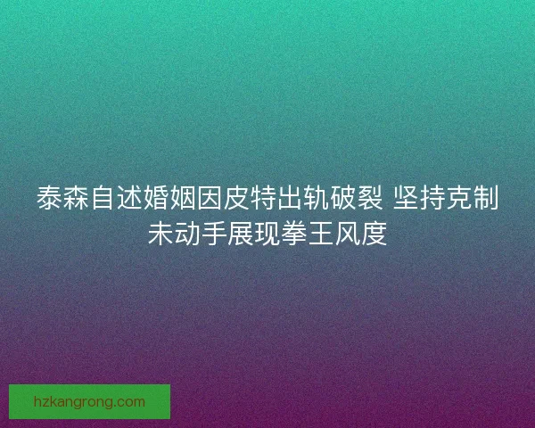 泰森自述婚姻因皮特出轨破裂 坚持克制未动手展现拳王风度