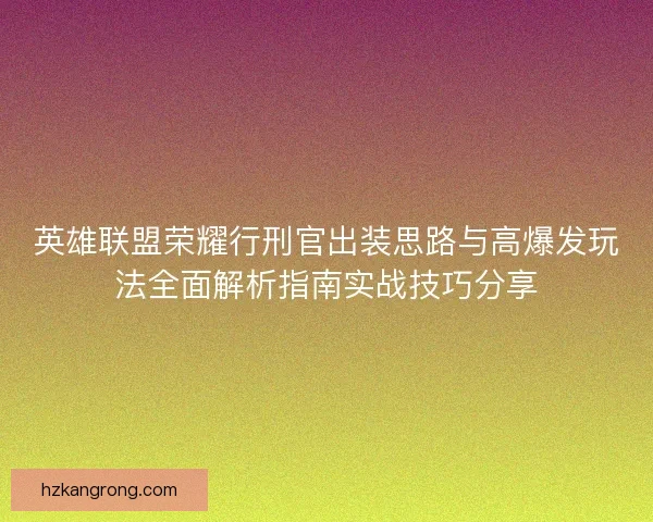 英雄联盟荣耀行刑官出装思路与高爆发玩法全面解析指南实战技巧分享