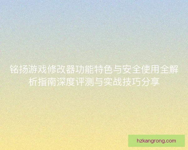 铭扬游戏修改器功能特色与安全使用全解析指南深度评测与实战技巧分享