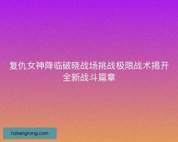 复仇女神降临破晓战场挑战极限战术揭开全新战斗篇章