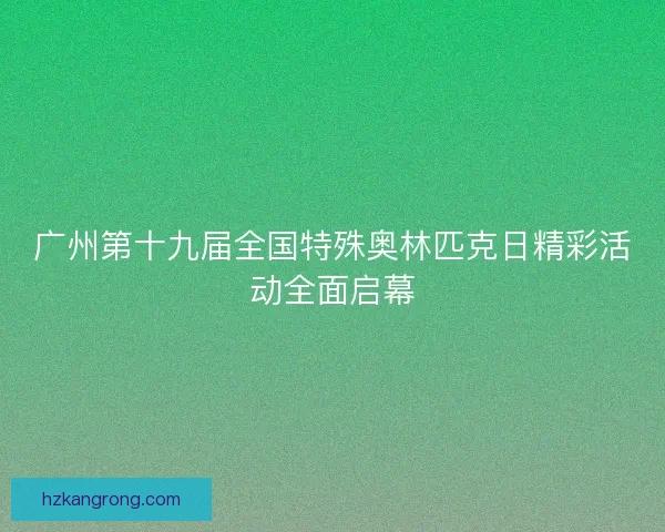 广州第十九届全国特殊奥林匹克日精彩活动全面启幕
