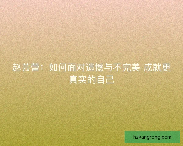 赵芸蕾：如何面对遗憾与不完美 成就更真实的自己