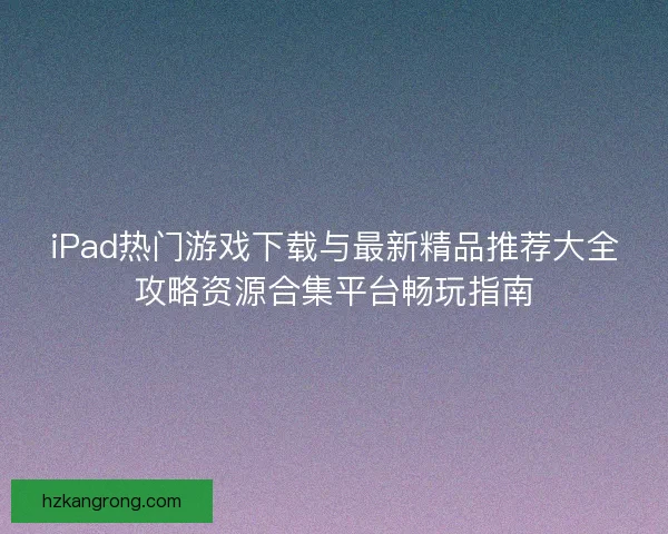 iPad热门游戏下载与最新精品推荐大全攻略资源合集平台畅玩指南 iPad热门游戏下载与最新精品推荐大全攻略资源合集平台畅玩指南