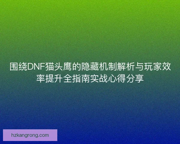 围绕DNF猫头鹰的隐藏机制解析与玩家效率提升全指南实战心得分享