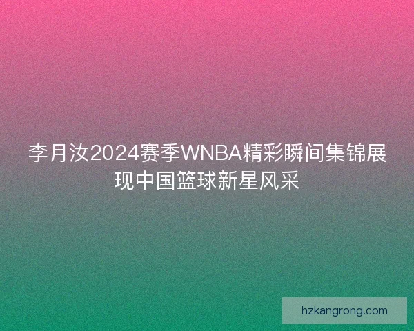 李月汝2024赛季WNBA精彩瞬间集锦展现中国篮球新星风采