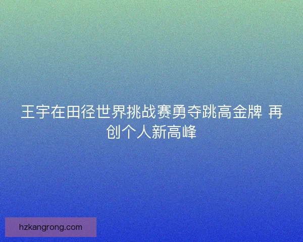 王宇在田径世界挑战赛勇夺跳高金牌 再创个人新高峰